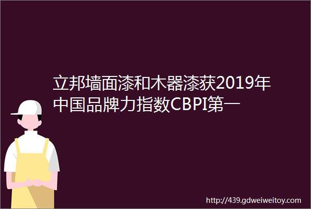 立邦墙面漆和木器漆获2019年中国品牌力指数CBPI第一